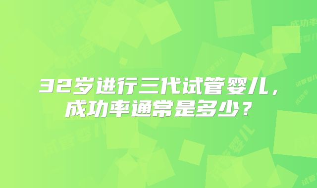 32岁进行三代试管婴儿,成功率通常是多少?