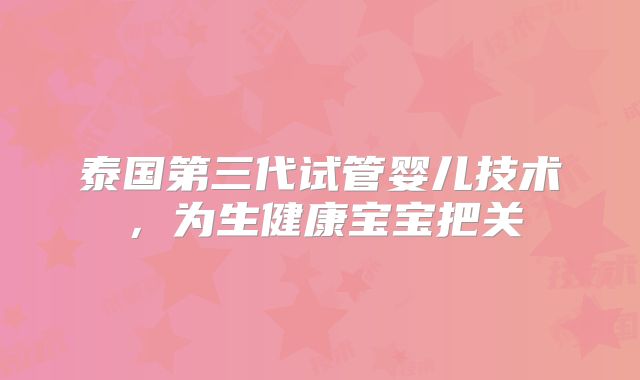 泰国第三代试管婴儿技术,为生健康宝宝把关