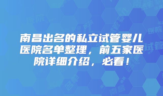 南昌出名的私立试管婴儿医院名单整理，前五家医院详细介绍，必看！