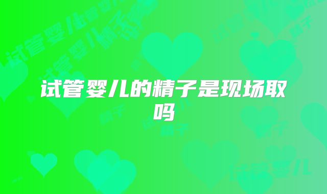 试管婴儿的精子是现场取吗
