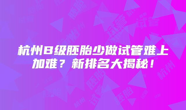 杭州B级胚胎少做试管难上加难?新排名大揭秘!