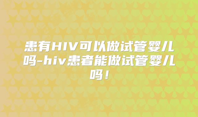患有HIV可以做试管婴儿吗-hiv患者能做试管婴儿吗!