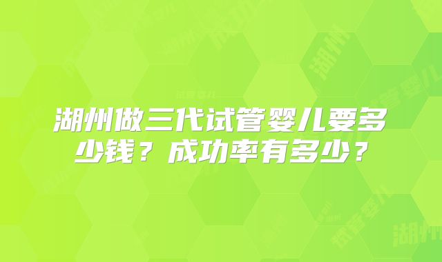 湖州做三代试管婴儿要多少钱?成功率有多少?