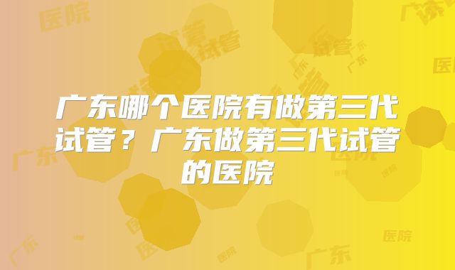 广东哪个医院有做第三代试管？广东做第三代试管的医院