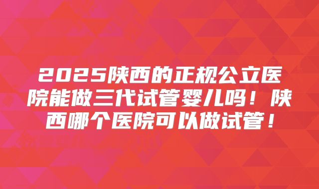 2025陕西的正规公立医院能做三代试管婴儿吗!陕西哪个医院可以做试管!