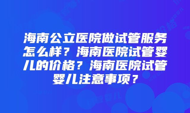 海南公立医院做试管服务怎么样?海南医院试管婴儿的价格?海南医院试管婴儿注意事项?