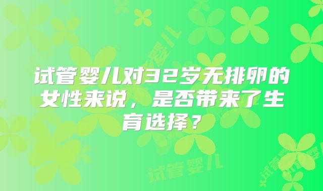 试管婴儿对32岁无排卵的女性来说,是否带来了生育选择?