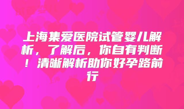 上海集爱医院试管婴儿解析,了解后,你自有判断!清晰解析助你好孕路前行