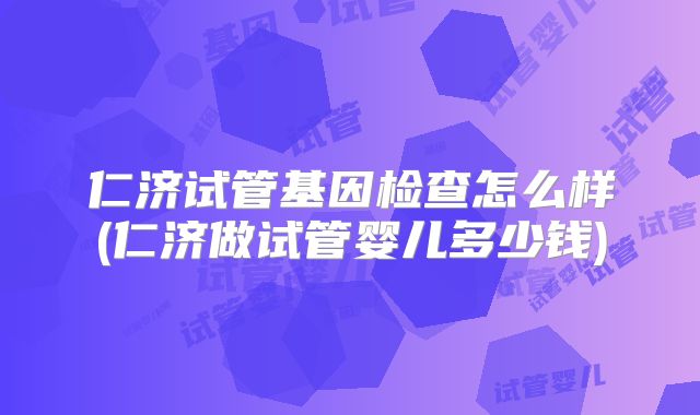 仁济试管基因检查怎么样(仁济做试管婴儿多少钱)