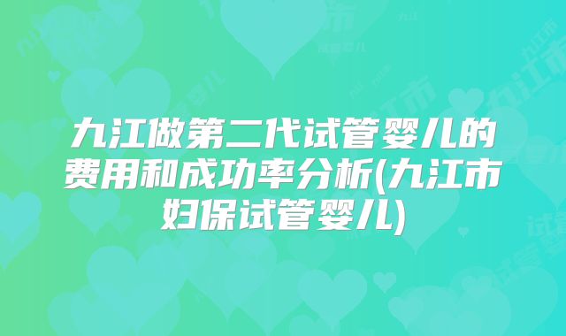 九江做第二代试管婴儿的费用和成功率分析(九江市妇保试管婴儿)