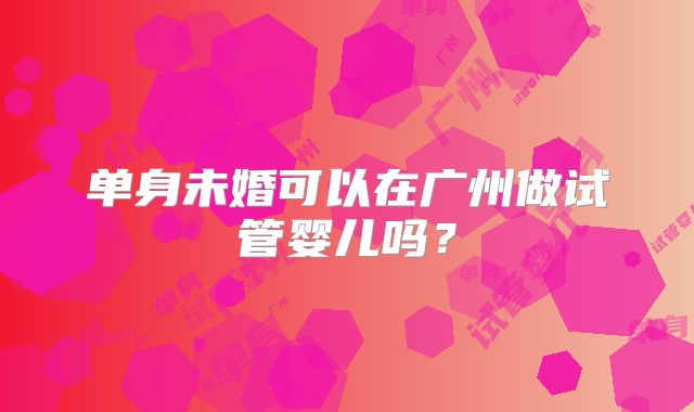 单身未婚可以在广州做试管婴儿吗？