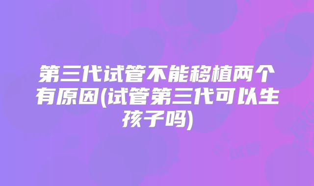 第三代试管不能移植两个有原因(试管第三代可以生孩子吗)