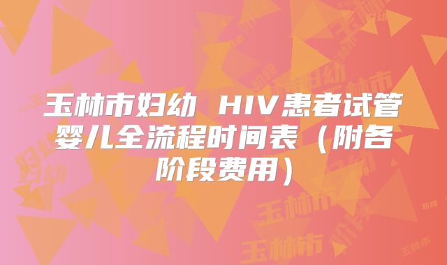 玉林市妇幼 HIV患者试管婴儿全流程时间表(附各阶段费用)