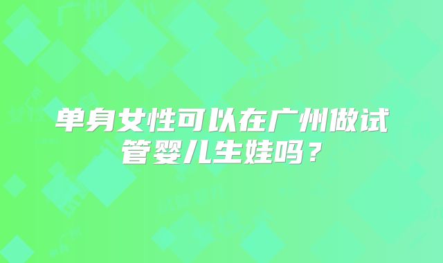 单身女性可以在广州做试管婴儿生娃吗?