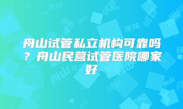 舟山试管私立机构可靠吗？舟山民营试管医院哪家好
