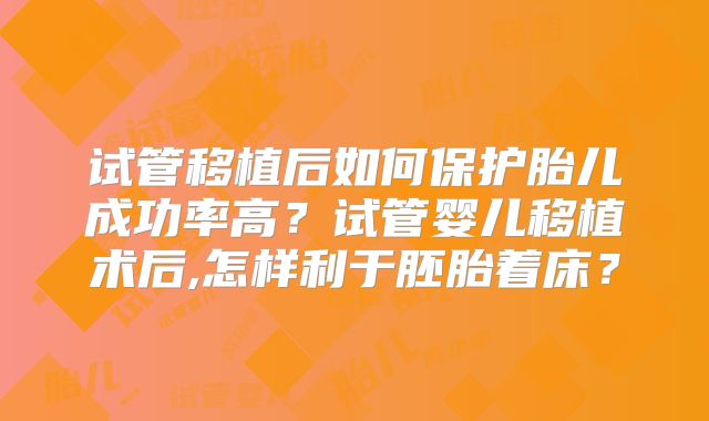 试管移植后如何保护胎儿成功率高？试管婴儿移植术后,怎样利于胚胎着床？