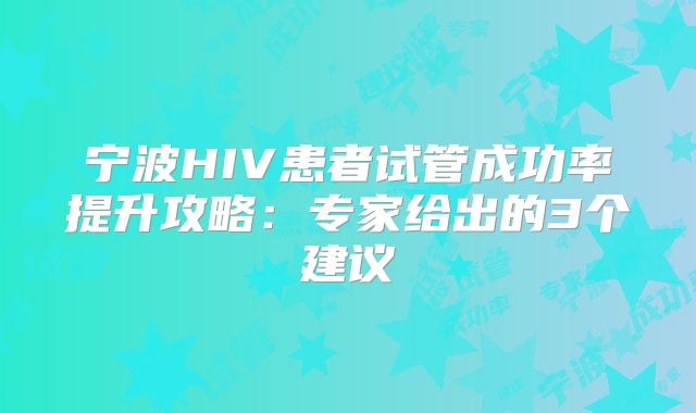宁波HIV患者试管成功率提升攻略:专家给出的3个建议
