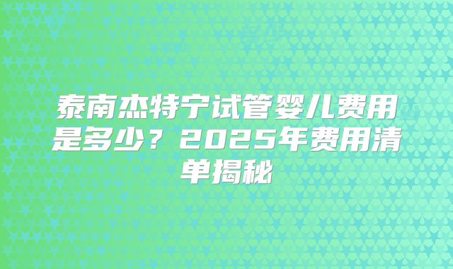 泰南杰特宁试管婴儿费用是多少？2025年费用清单揭秘