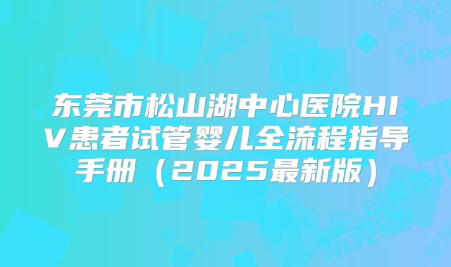 东莞市松山湖中心医院HIV患者试管婴儿全流程指导手册(2025最新版)
