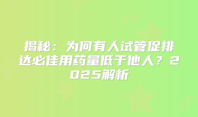 揭秘：为何有人试管促排达必佳用药量低于他人？2025解析