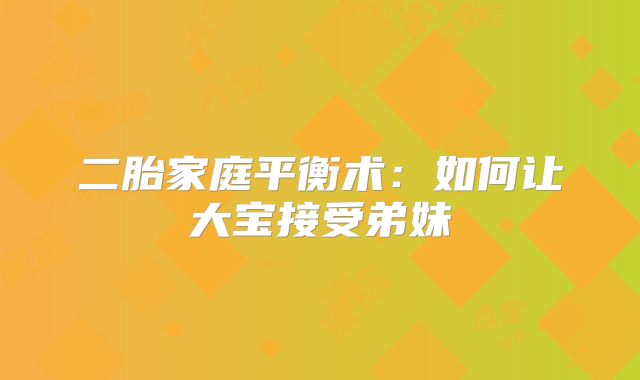 二胎家庭平衡术：如何让大宝接受弟妹‌