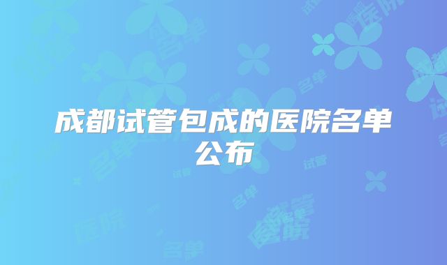 成都试管包成的医院名单公布