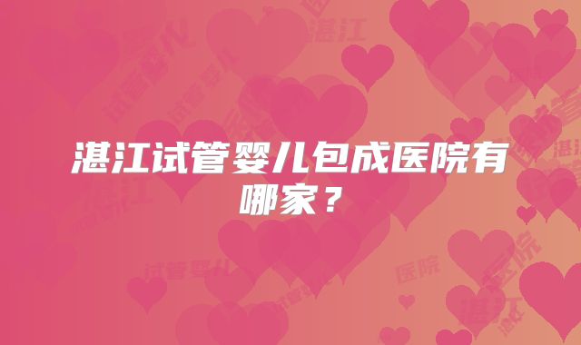 湛江试管婴儿包成医院有哪家?