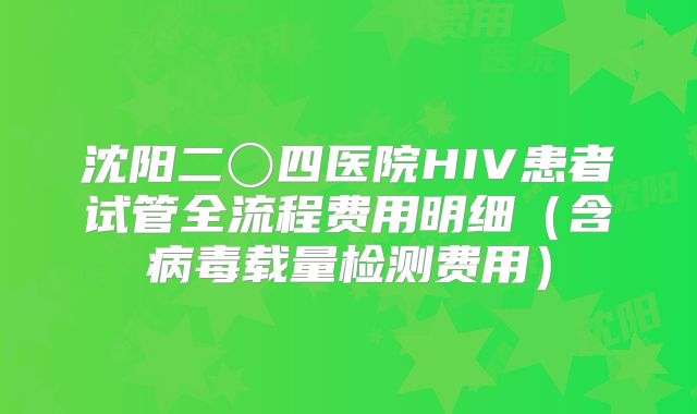 沈阳二〇四医院HIV患者试管全流程费用明细(含病毒载量检测费用)