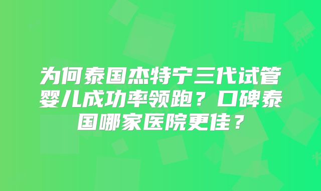 为何泰国杰特宁三代试管婴儿成功率领跑？口碑泰国哪家医院更佳？