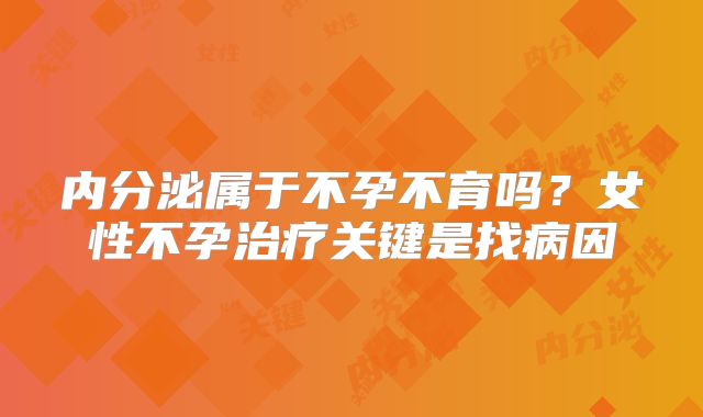 内分泌属于不孕不育吗?女性不孕治疗关键是找病因