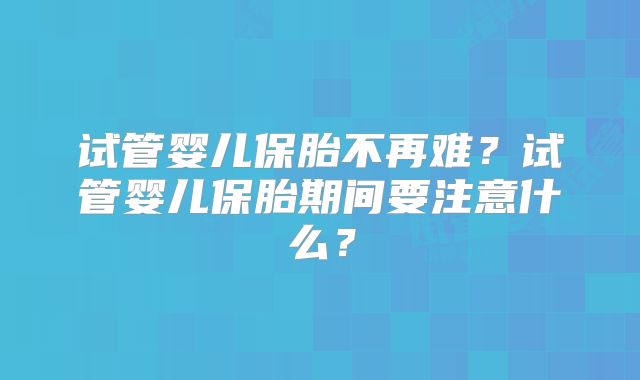 试管婴儿保胎不再难?试管婴儿保胎期间要注意什么?