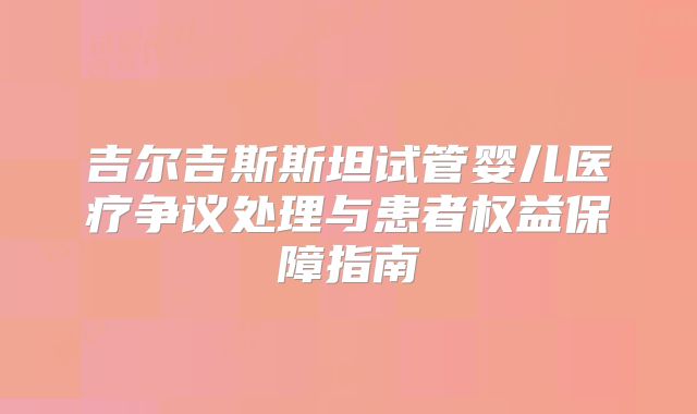 吉尔吉斯斯坦试管婴儿医疗争议处理与患者权益保障指南