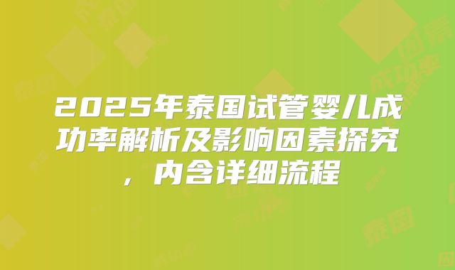 2025年泰国试管婴儿成功率解析及影响因素探究,内含详细流程