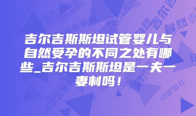吉尔吉斯斯坦试管婴儿与自然受孕的不同之处有哪些_吉尔吉斯斯坦是一夫一妻制吗!