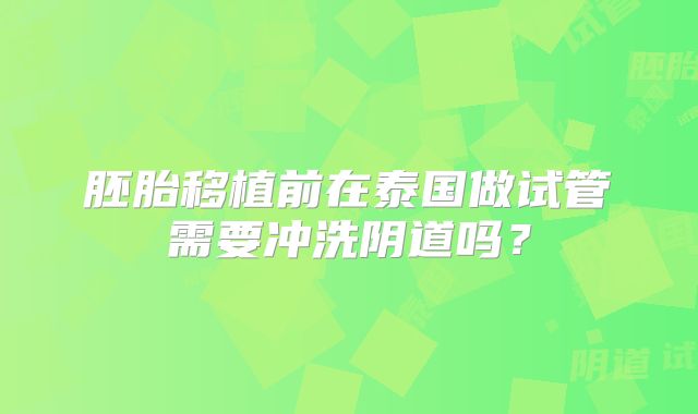 胚胎移植前在泰国做试管需要冲洗阴道吗？