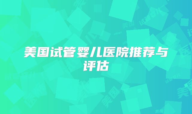 美国试管婴儿医院推荐与评估