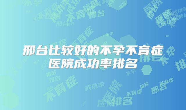 邢台比较好的不孕不育症医院成功率排名