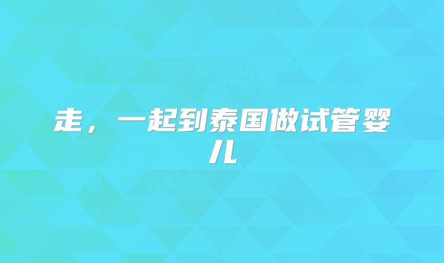 走,一起到泰国做试管婴儿