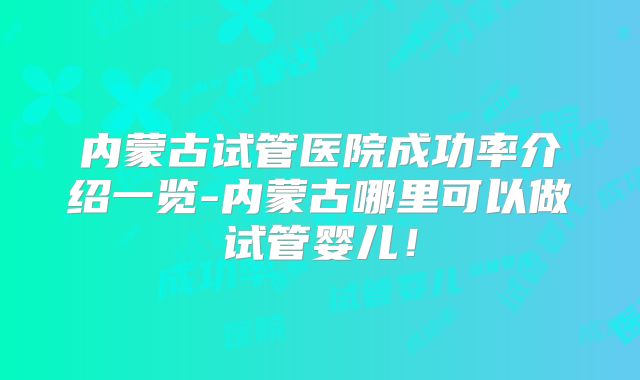 内蒙古试管医院成功率介绍一览-内蒙古哪里可以做试管婴儿!