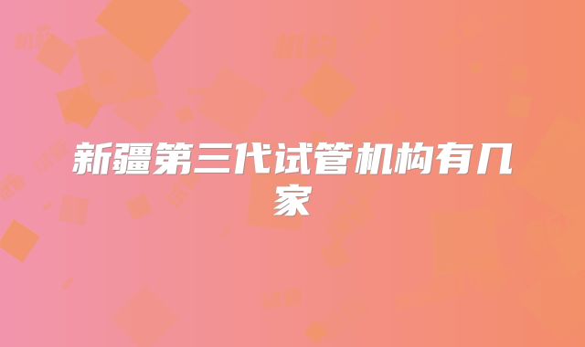新疆第三代试管机构有几家