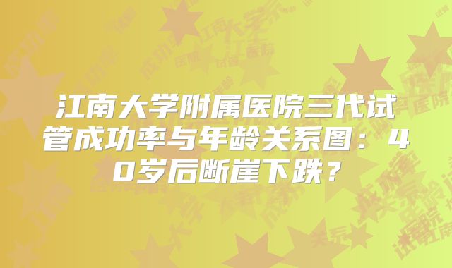 江南大学附属医院三代试管成功率与年龄关系图:40岁后断崖下跌?