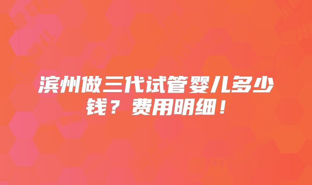 滨州做三代试管婴儿多少钱?费用明细!