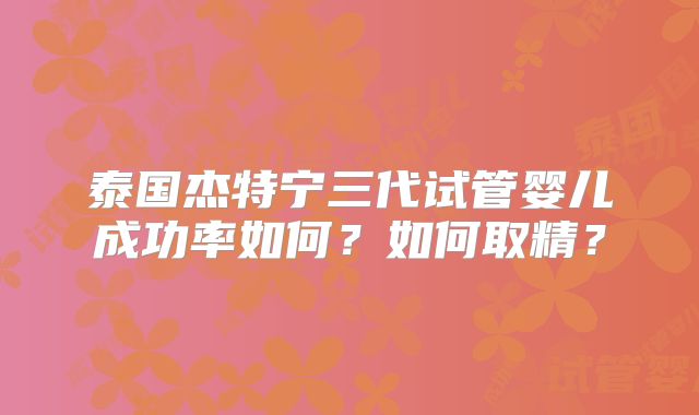 泰国杰特宁三代试管婴儿成功率如何?如何取精?