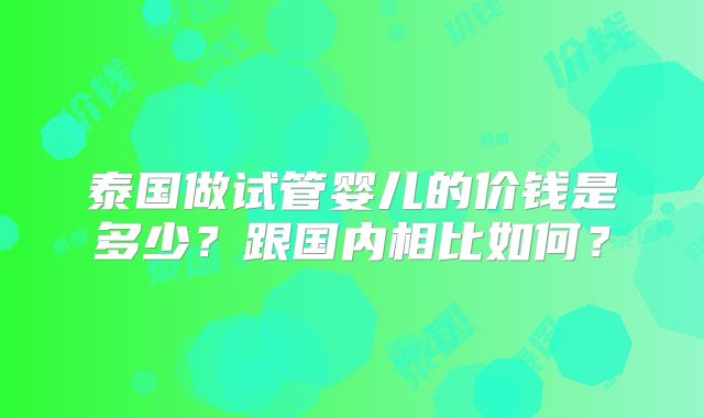 泰国做试管婴儿的价钱是多少?跟国内相比如何?