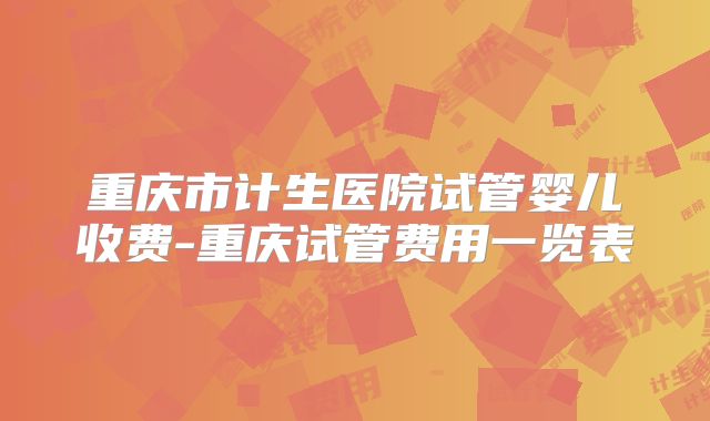 重庆市计生医院试管婴儿收费-重庆试管费用一览表
