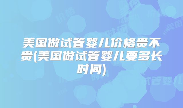 美国做试管婴儿价格贵不贵(美国做试管婴儿要多长时间)