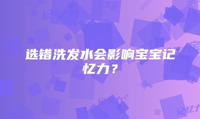 选错洗发水会影响宝宝记忆力？