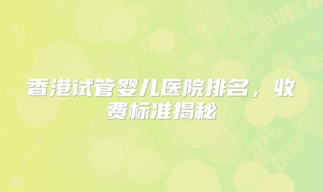 香港试管婴儿医院排名，收费标准揭秘