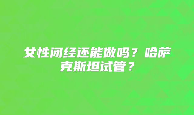 女性闭经还能做吗?哈萨克斯坦试管?