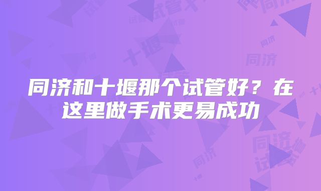 同济和十堰那个试管好？在这里做手术更易成功